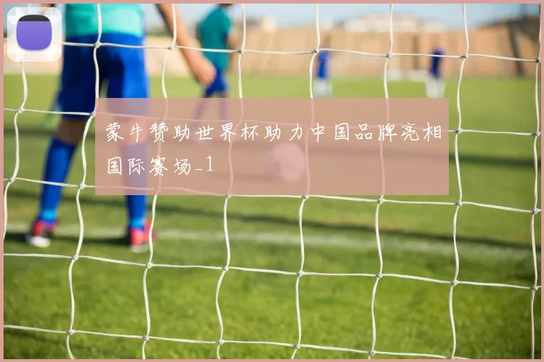 蒙牛赞助世界杯助力中国品牌亮相国际赛场_1