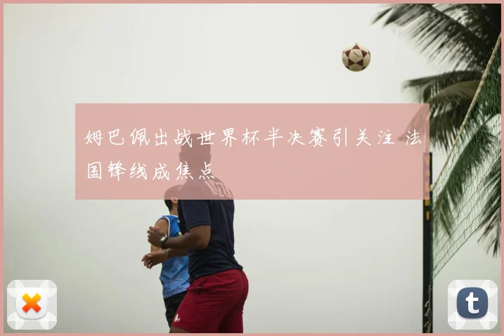 姆巴佩出战世界杯半决赛引关注 法国锋线成焦点
