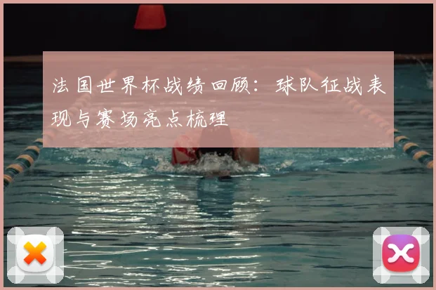 法国世界杯战绩回顾:球队征战表现与赛场亮点梳理