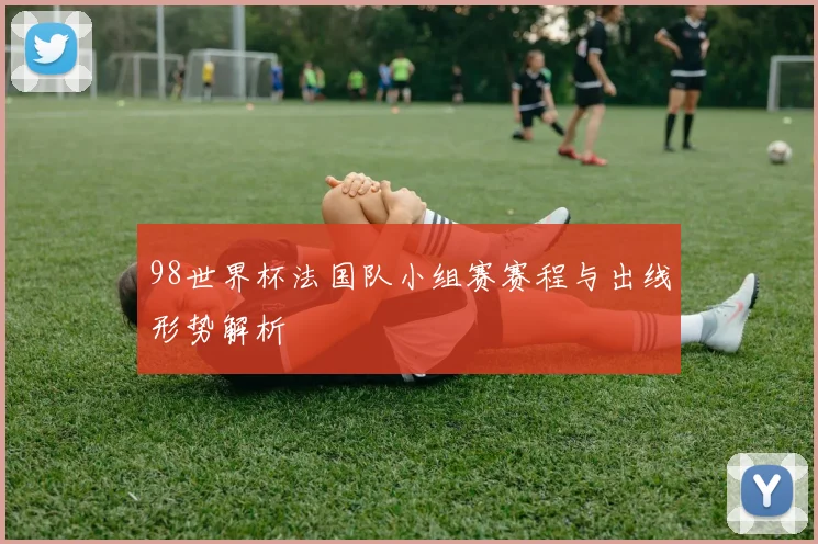 98世界杯法国队小组赛赛程与出线形势解析