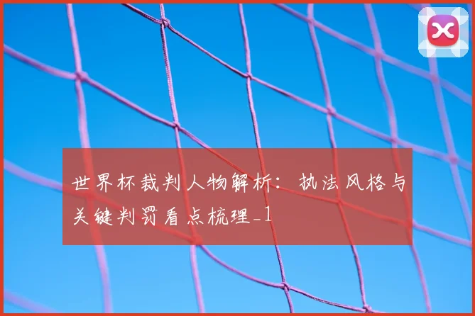 世界杯裁判人物解析:执法风格与关键判罚看点梳理_1