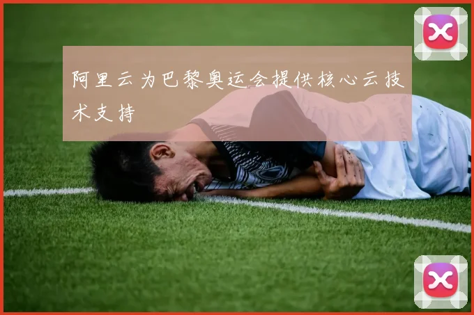 阿里云为巴黎奥运会提供核心云技术支持