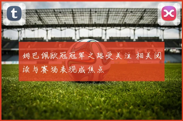 姆巴佩欧冠冠军之路受关注 相关阅读与赛场表现成焦点
