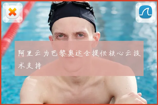阿里云为巴黎奥运会提供核心云技术支持