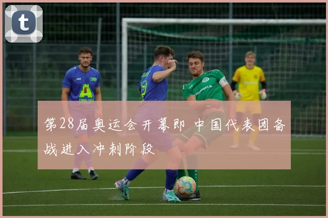 第28届奥运会开幕即 中国代表团备战进入冲刺阶段