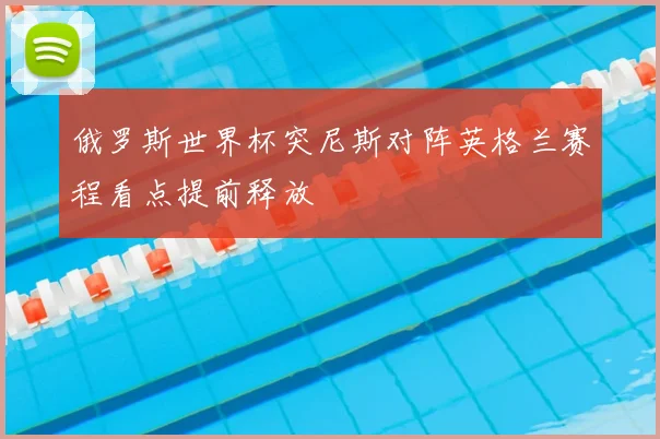 俄罗斯世界杯突尼斯对阵英格兰赛程看点提前释放