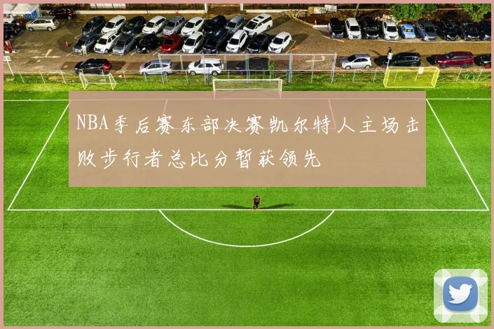 NBA季后赛东部决赛凯尔特人主场击败步行者总比分暂获领先