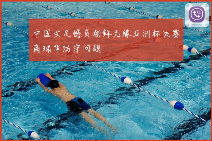 中国女足憾负朝鲜无缘亚洲杯决赛商瑞华防守问题