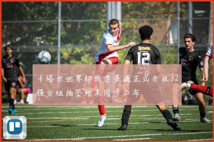 卡塔尔世界杯购票渠道正式开放32强分组抽签结果同步公布