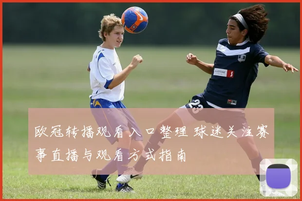 欧冠转播观看入口整理 球迷关注赛事直播与观看方式指南