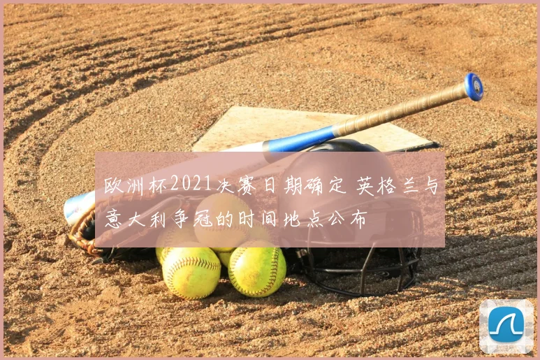 欧洲杯2021决赛日期确定 英格兰与意大利争冠的时间地点公布