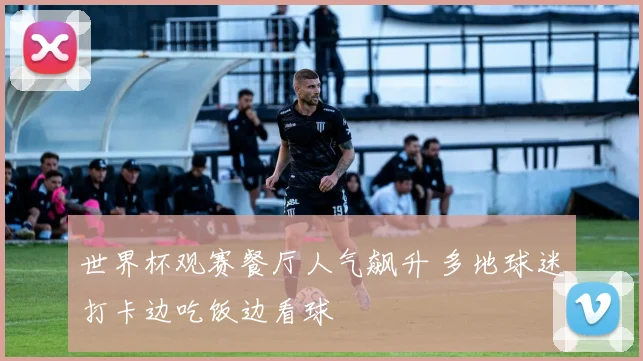 世界杯观赛餐厅人气飙升 多地球迷打卡边吃饭边看球