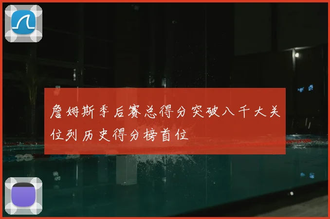 詹姆斯季后赛总得分突破八千大关位列历史得分榜首位