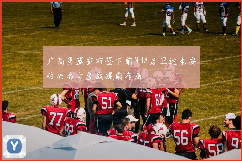 广岛男篮宣布签下前NBA后卫达米安对决名古屋战提前布局