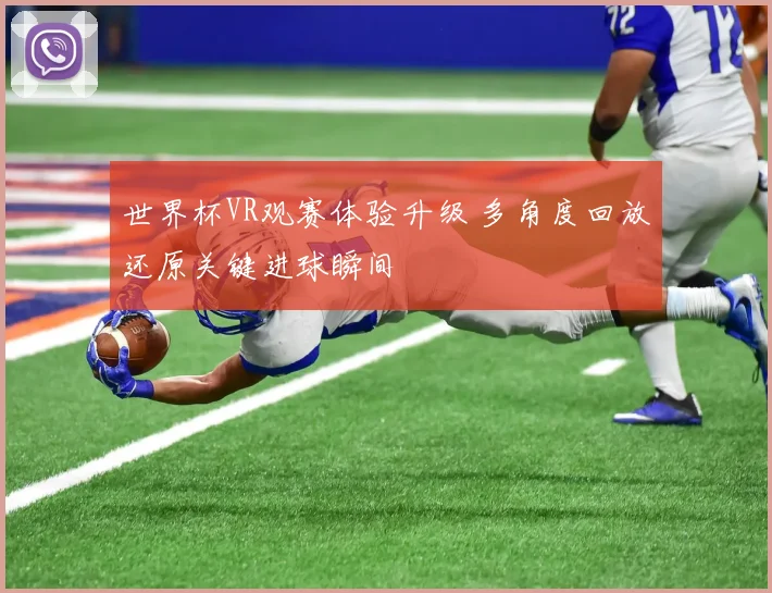 世界杯VR观赛体验升级 多角度回放还原关键进球瞬间