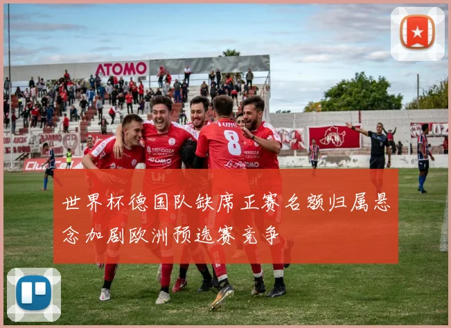 世界杯德国队缺席正赛名额归属悬念加剧欧洲预选赛竞争