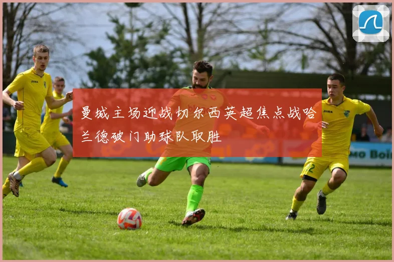 曼城主场迎战切尔西英超焦点战哈兰德破门助球队取胜