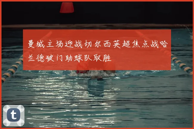 曼城主场迎战切尔西英超焦点战哈兰德破门助球队取胜