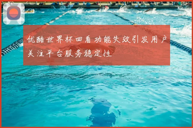 优酷世界杯回看功能失效引发用户关注平台服务稳定性