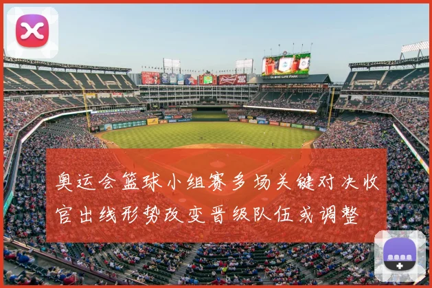 奥运会篮球小组赛多场关键对决收官出线形势改变晋级队伍或调整