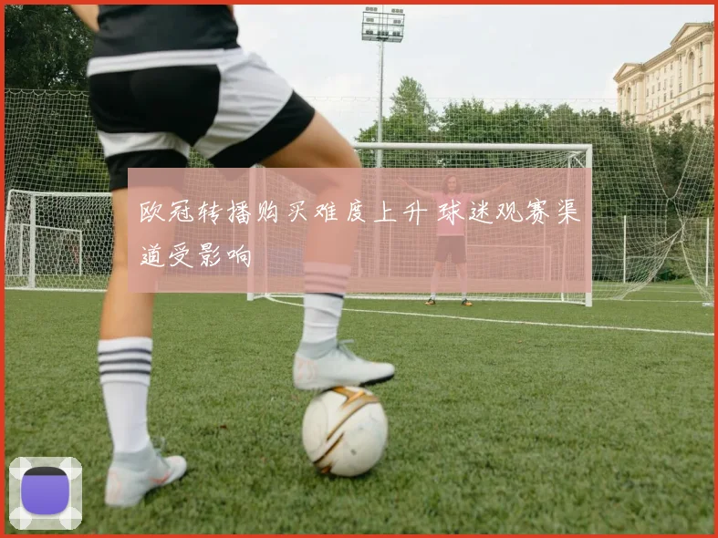 欧冠转播购买难度上升 球迷观赛渠道受影响