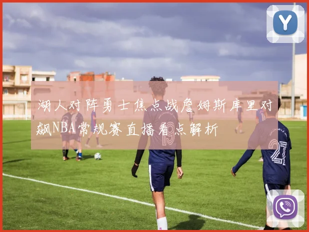 湖人对阵勇士焦点战詹姆斯库里对飙NBA常规赛直播看点解析