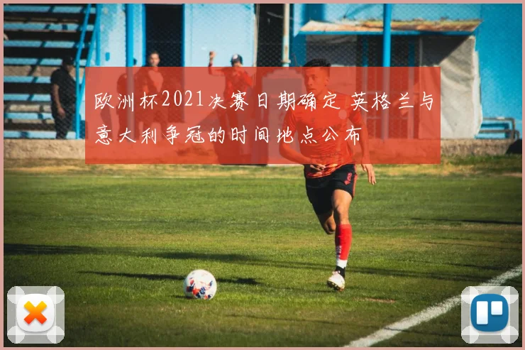 欧洲杯2021决赛日期确定 英格兰与意大利争冠的时间地点公布