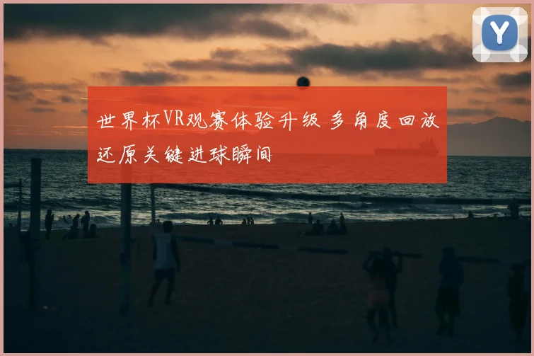 世界杯VR观赛体验升级 多角度回放还原关键进球瞬间