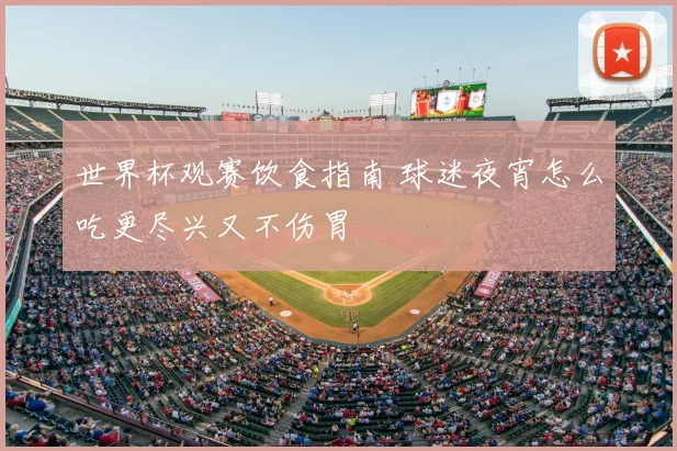 世界杯观赛饮食指南 球迷夜宵怎么吃更尽兴又不伤胃