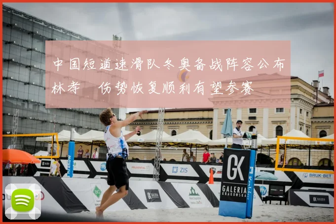 中国短道速滑队冬奥备战阵容公布林孝埈伤势恢复顺利有望参赛