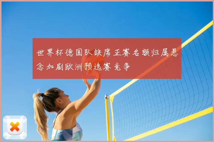 世界杯德国队缺席正赛名额归属悬念加剧欧洲预选赛竞争