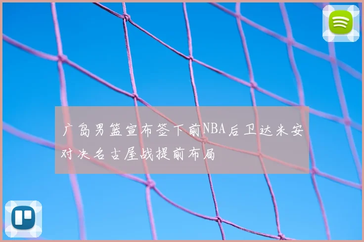 广岛男篮宣布签下前NBA后卫达米安对决名古屋战提前布局