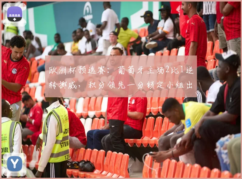 欧洲杯预选赛:葡萄牙主场2比1逆转挪威,积分领先一分锁定小组出线优势