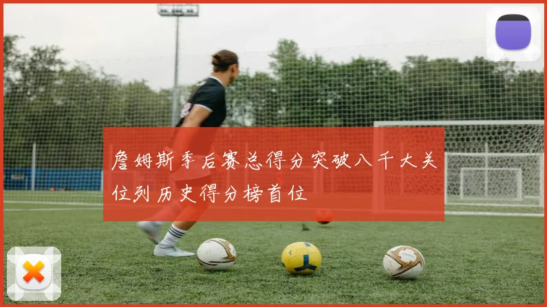 詹姆斯季后赛总得分突破八千大关位列历史得分榜首位