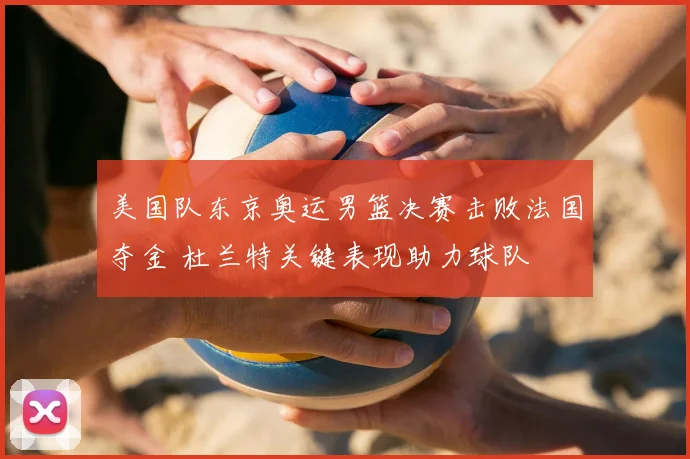 美国队东京奥运男篮决赛击败法国夺金 杜兰特关键表现助力球队