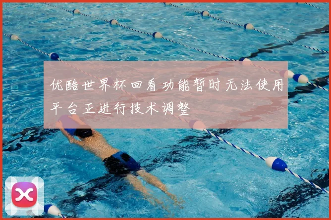 优酷世界杯回看功能暂时无法使用平台正进行技术调整