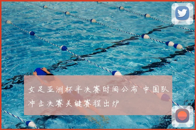 女足亚洲杯半决赛时间公布 中国队冲击决赛关键赛程出炉