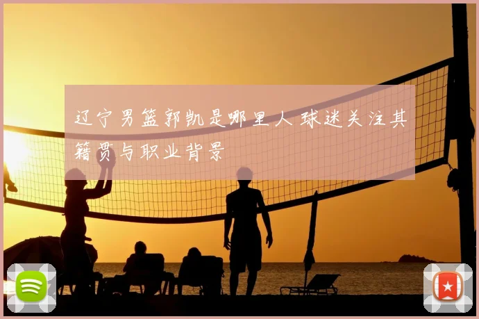 辽宁男篮郭凯是哪里人 球迷关注其籍贯与职业背景