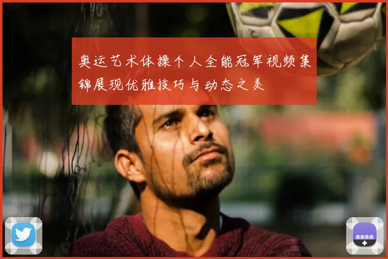 奥运艺术体操个人全能冠军视频集锦展现优雅技巧与动态之美