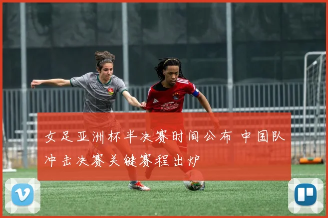 女足亚洲杯半决赛时间公布 中国队冲击决赛关键赛程出炉